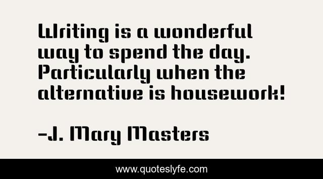 Writing is a wonderful way to spend the day. Particularly when the alternative is housework!