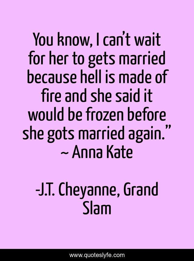You know, I can’t wait for her to gets married because hell is made of fire and she said it would be frozen before she gots married again.” ~ Anna Kate