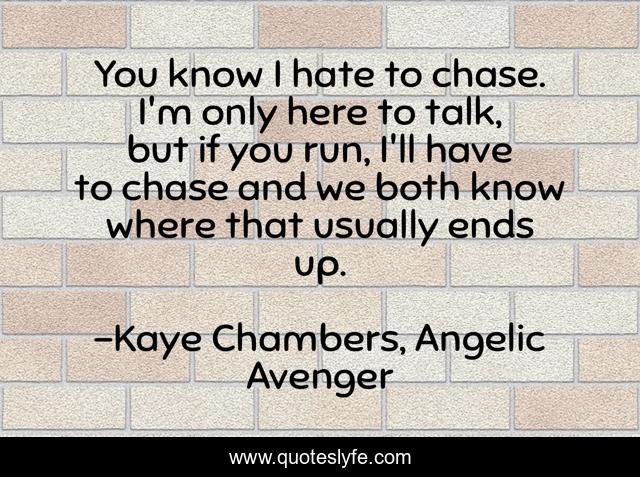 You know I hate to chase. I'm only here to talk, but if you run, I'll have to chase and we both know where that usually ends up.
