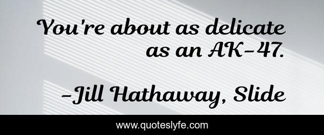 You're about as delicate as an AK-47.