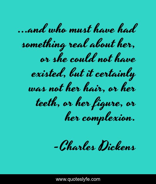 ...and who must have had something real about her, or she could not have existed, but it certainly was not her hair, or her teeth, or her figure, or her complexion.