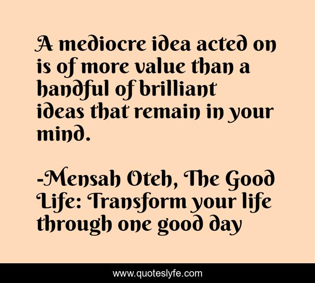 A mediocre idea acted on is of more value than a handful of brilliant ideas that remain in your mind.