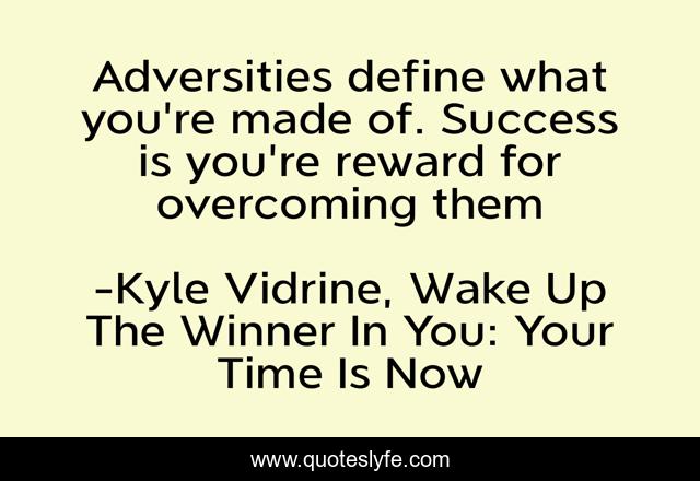 Adversities define what you're made of. Success is you're reward for overcoming them
