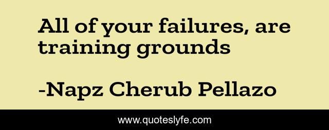 All of your failures, are training grounds