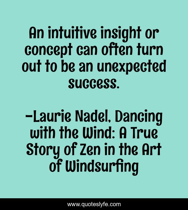 An intuitive insight or concept can often turn out to be an unexpected success.