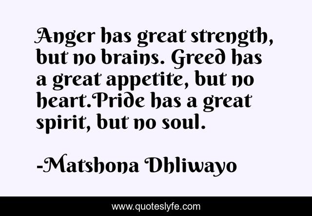 Anger has great strength, but no brains. Greed has a great appetite, but no heart.Pride has a great spirit, but no soul.