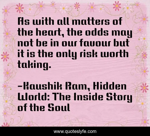 As with all matters of the heart, the odds may not be in our favour but it is the only risk worth taking.