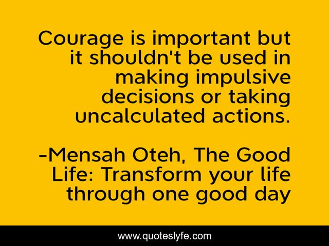 Courage is important but it shouldn’t be used in making impulsive decisions or taking uncalculated actions.