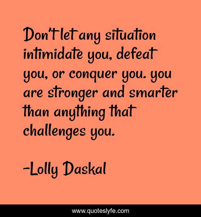 Don’t let any situation intimidate you, defeat you, or conquer you. you are stronger and smarter than anything that challenges you.