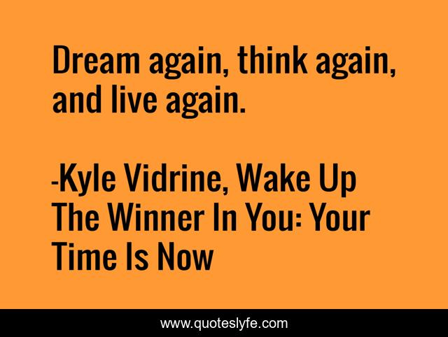 Dream again, think again, and live again.