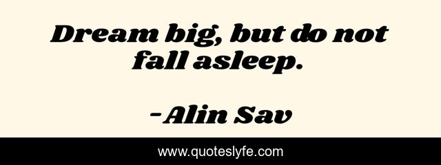 Dream big, but do not fall asleep.