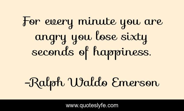 For every minute you are angry you lose sixty seconds of happiness.