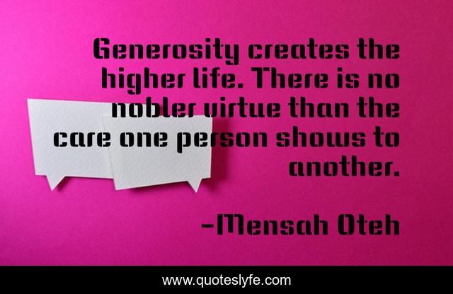 Generosity creates the higher life. There is no nobler virtue than the care one person shows to another.