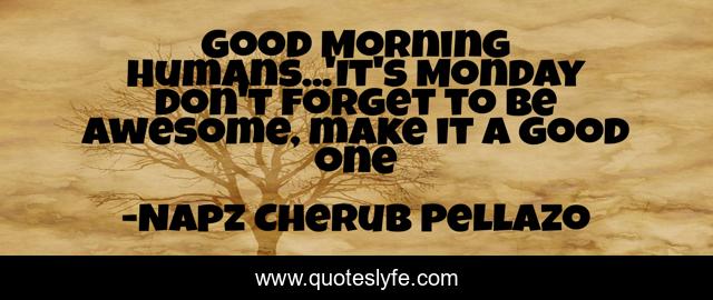 Good Morning Humans...'It's Monday don't forget to be awesome, make it a good one