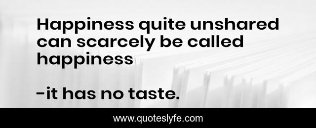 Happiness quite unshared can scarcely be called happiness