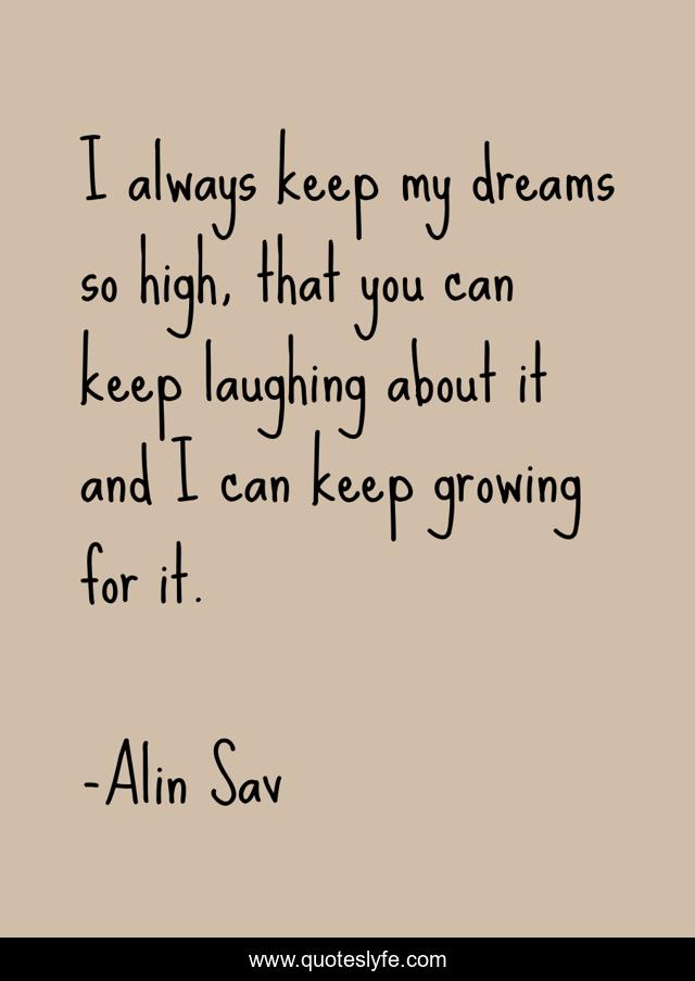 I always keep my dreams so high, that you can keep laughing about it and I can keep growing for it.