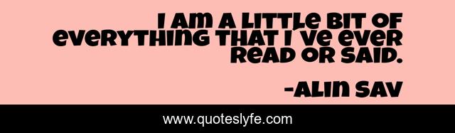 I am a little bit of everything that I´ve ever read or said.