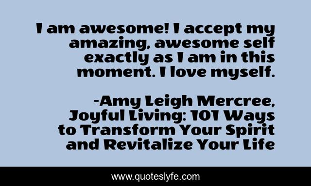 I am awesome! I accept my amazing, awesome self exactly as I am in this moment. I love myself.
