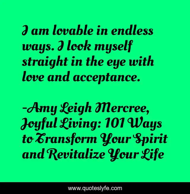I am lovable in endless ways. I look myself straight in the eye with love and acceptance.