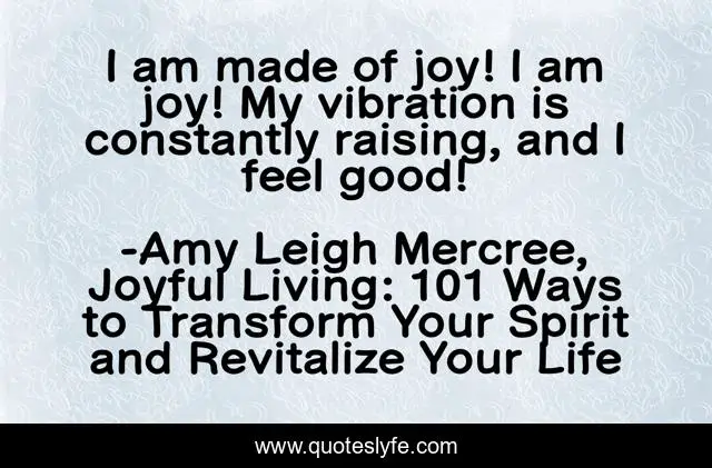 I am made of joy! I am joy! My vibration is constantly raising, and I feel good!