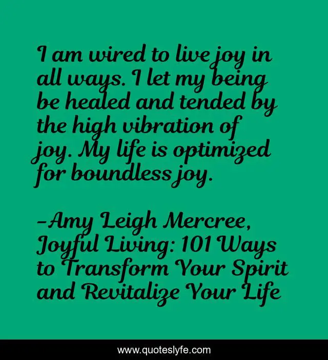 I am wired to live joy in all ways. I let my being be healed and tended by the high vibration of joy. My life is optimized for boundless joy.