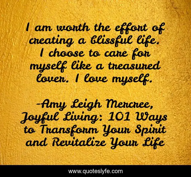 I am worth the effort of creating a blissful life. I choose to care for myself like a treasured lover. I love myself.