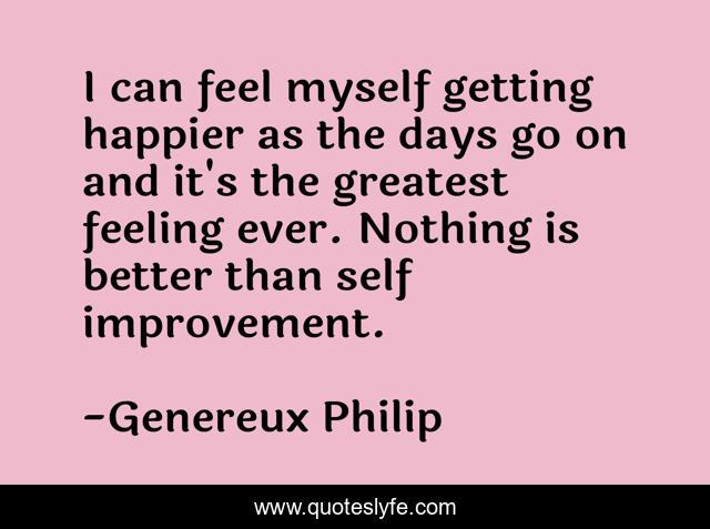 I can feel myself getting happier as the days go on and it's the greatest feeling ever. Nothing is better than self improvement.