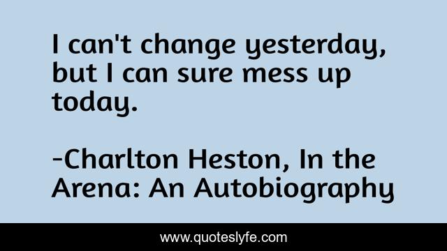 I can't change yesterday, but I can sure mess up today.