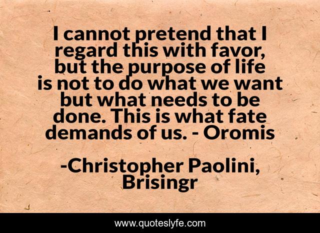 I cannot pretend that I regard this with favor, but the purpose of life is not to do what we want but what needs to be done. This is what fate demands of us. - Oromis