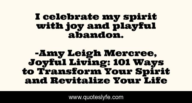 I celebrate my spirit with joy and playful abandon.... Quote by Amy Leigh  Mercree, Joyful Living: 101 Ways to Transform Your Spirit and Revitalize  Your Life - QuotesLyfe