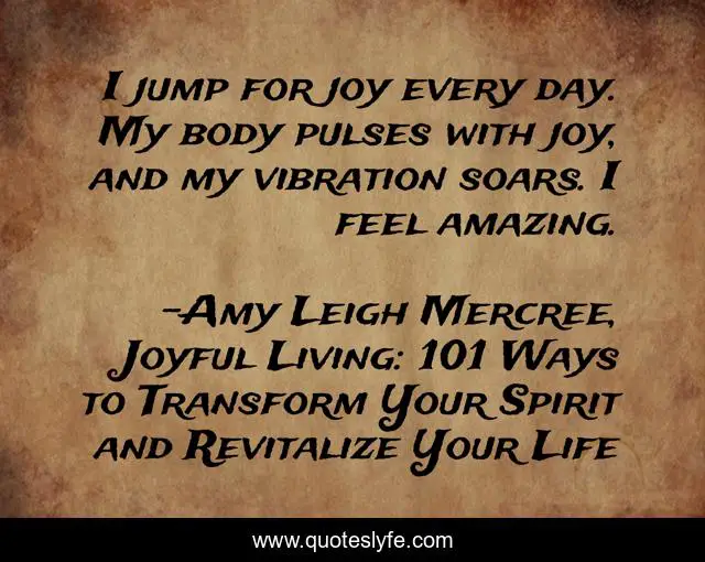 I jump for joy every day. My body pulses with joy, and my vibration soars. I feel amazing.