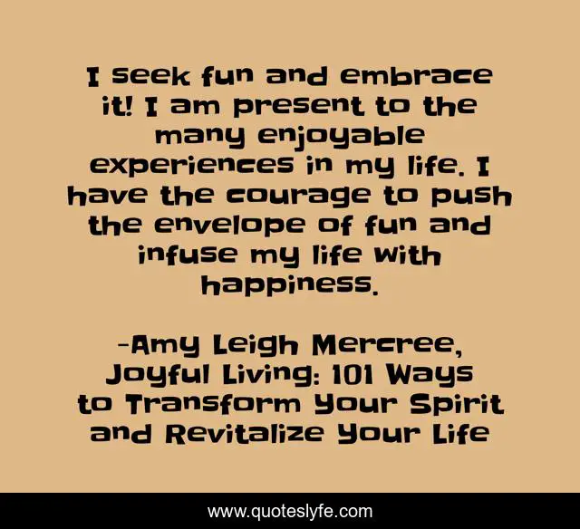 I seek fun and embrace it! I am present to the many enjoyable experiences in my life. I have the courage to push the envelope of fun and infuse my life with happiness.