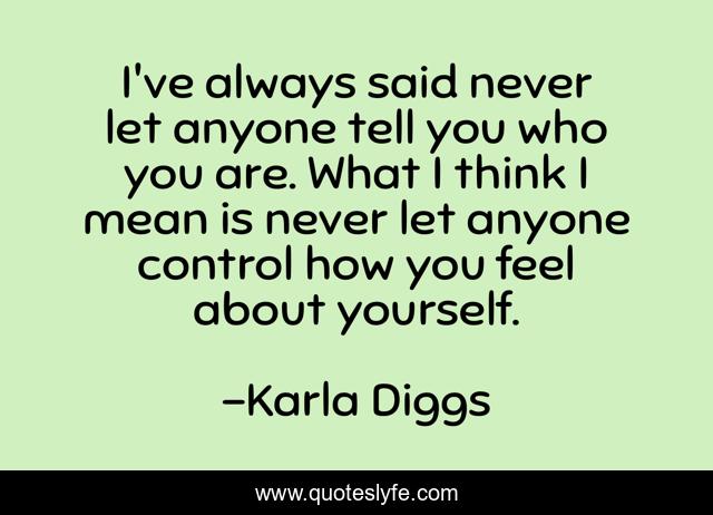 I've always said never let anyone tell you who you are. What I think I mean is never let anyone control how you feel about yourself.