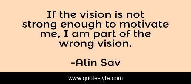 If the vision is not strong enough to motivate me, I am part of the wrong vision.
