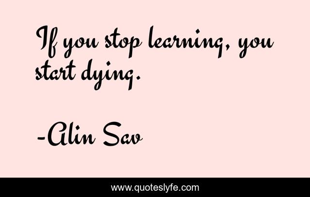If you stop learning, you start dying.