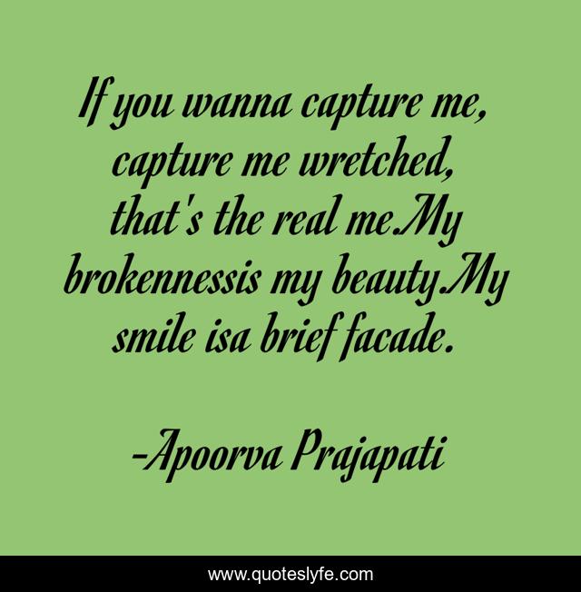 If you wanna capture me, capture me wretched, that's the real me.My brokennessis my beauty.My smile isa brief facade.