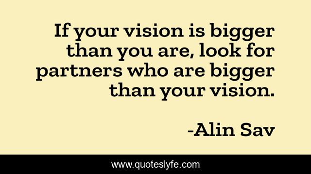 If your vision is bigger than you are, look for partners who are bigger than your vision.
