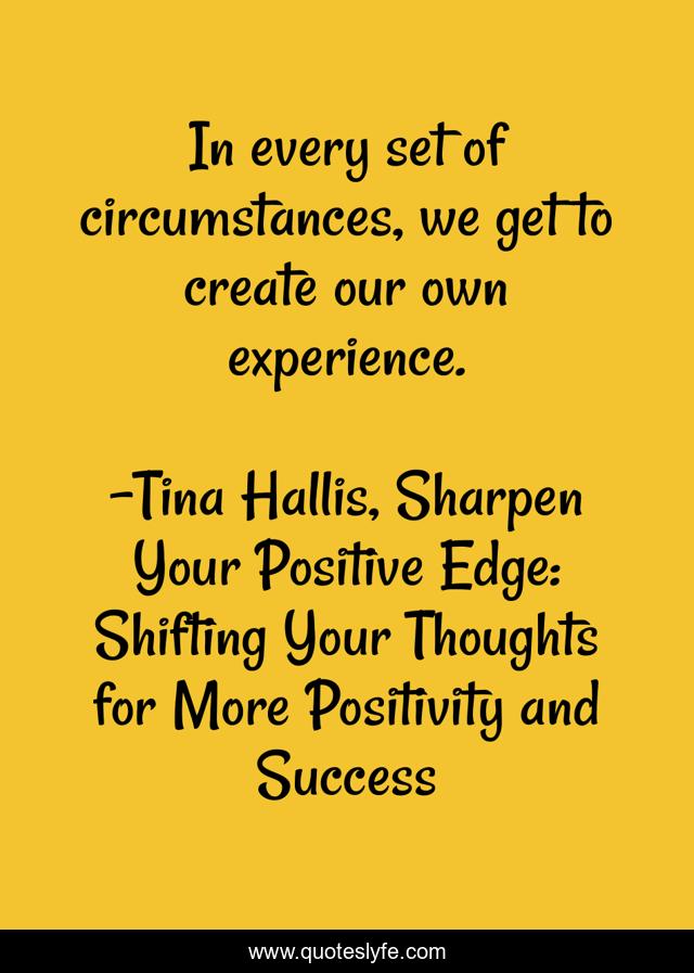 In every set of circumstances, we get to create our own experience.