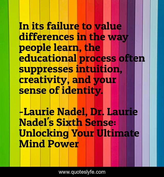 In its failure to value differences in the way people learn, the educational process often suppresses intuition, creativity, and your sense of identity.
