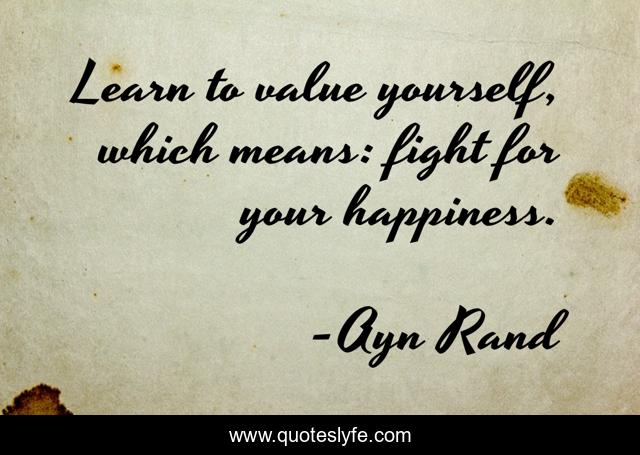 Learn to value yourself, which means: fight for your happiness.