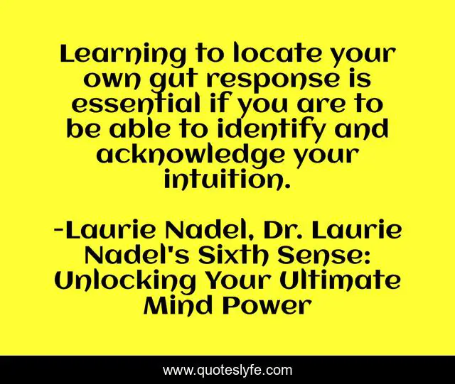 Learning to locate your own gut response is essential if you are to be able to identify and acknowledge your intuition.
