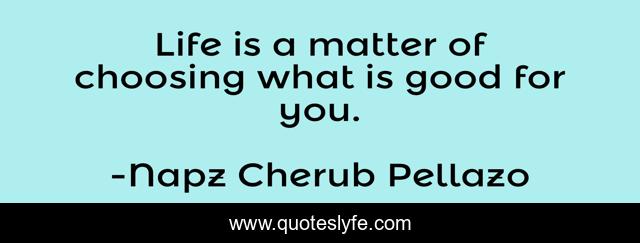 Life is a matter of choosing what is good for you.