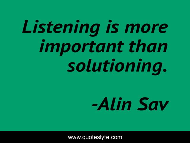 Listening is more important than solutioning.