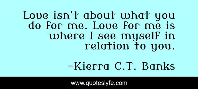 Love isn't about what you do for me. Love for me is where I see myself in relation to you.