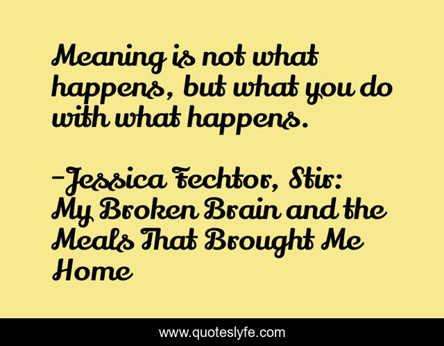 Meaning is not what happens, but what you do with what happens.