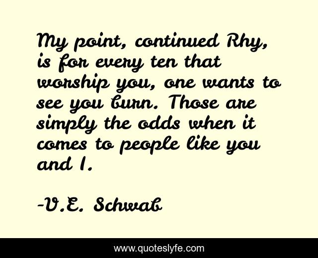 My point, continued Rhy, is for every ten that worship you, one wants to see you burn. Those are simply the odds when it comes to people like you and I.