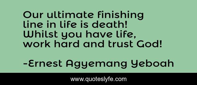Our ultimate finishing line in life is death! Whilst you have life, work hard and trust God!