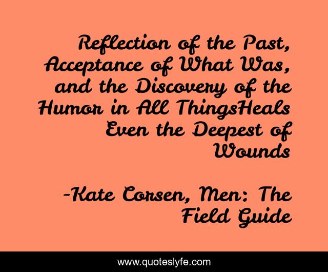 Reflection of the Past, Acceptance of What Was, and the Discovery of the Humor in All ThingsHeals Even the Deepest of Wounds