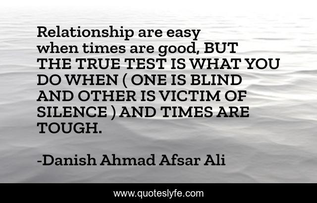 Relationship are easy when times are good, BUT THE TRUE TEST IS WHAT YOU DO WHEN ( ONE IS BLIND AND OTHER IS VICTIM OF SILENCE ) AND TIMES ARE TOUGH.