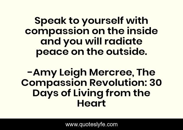 Speak to yourself with compassion on the inside and you will radiate peace on the outside.
